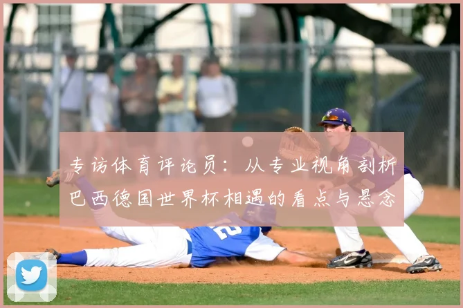 专访体育评论员：从专业视角剖析巴西德国世界杯相遇的看点与悬念