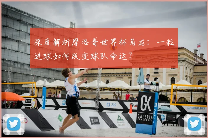 深度解析摩洛哥世界杯乌龙:一粒进球如何改变球队命运?