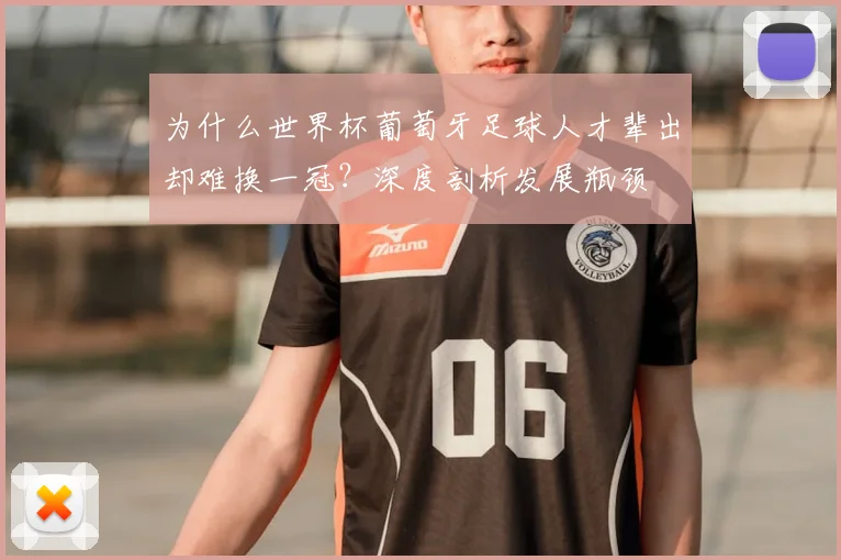 为什么世界杯葡萄牙足球人才辈出却难换一冠?深度剖析发展瓶颈