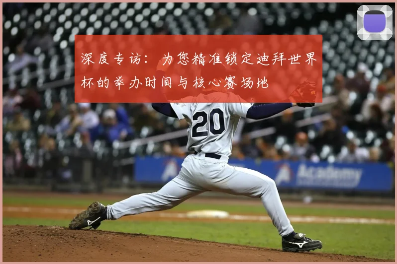 深度专访：为您精准锁定迪拜世界杯的举办时间与核心赛场地