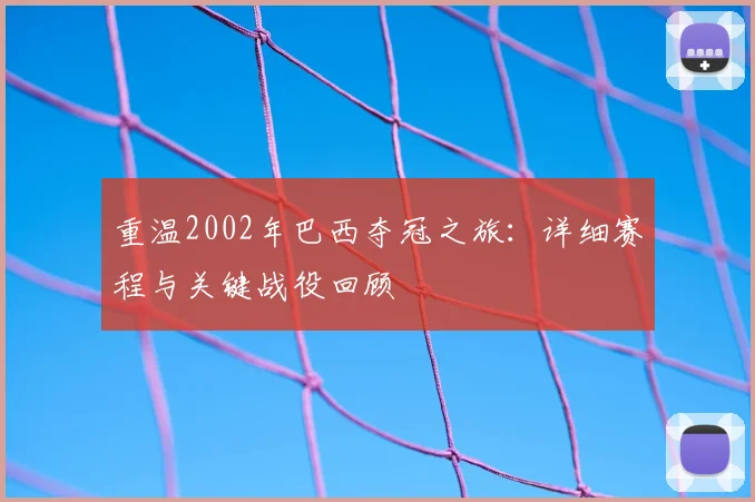 重温2002年巴西夺冠之旅：详细赛程与关键战役回顾