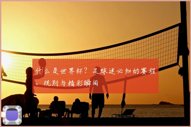 什么是世界杯？足球迷必知的赛程、规则与精彩瞬间