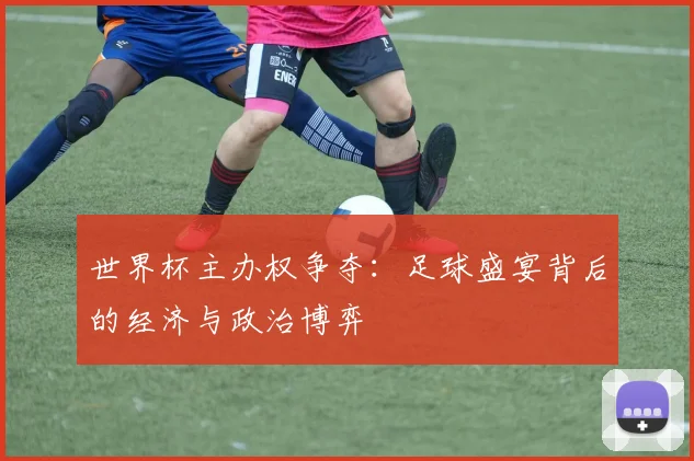 世界杯主办权争夺：足球盛宴背后的经济与政治博弈