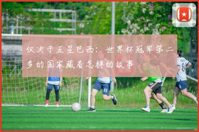 仅次于五星巴西：世界杯冠军第二多的国家藏着怎样的故事