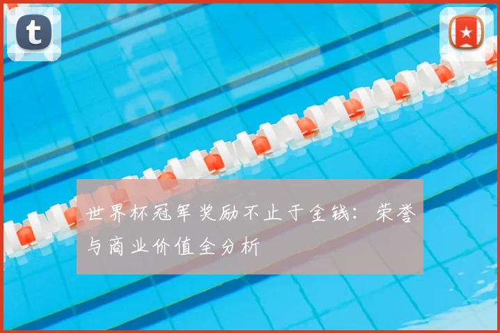 世界杯冠军奖励不止于金钱：荣誉与商业价值全分析