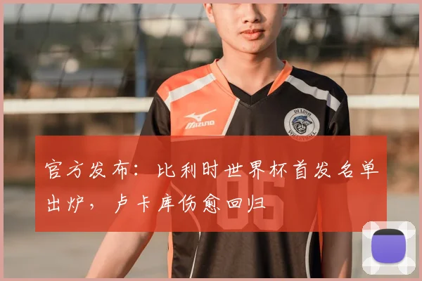 官方发布：比利时世界杯首发名单出炉，卢卡库伤愈回归