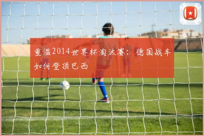 重温2014世界杯淘汰赛：德国战车如何登顶巴西