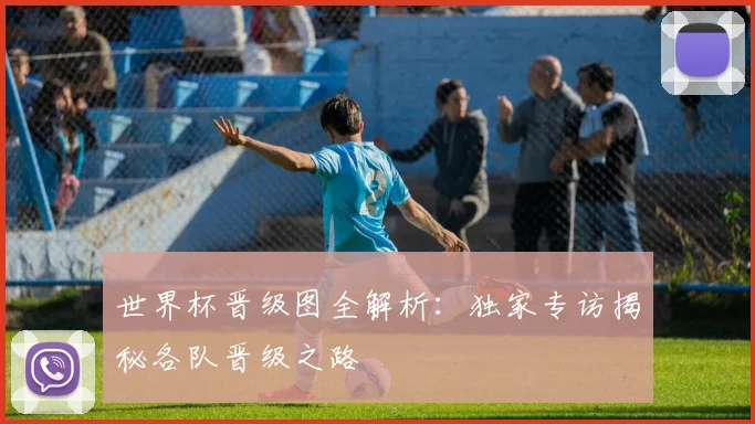 世界杯晋级图全解析：独家专访揭秘各队晋级之路