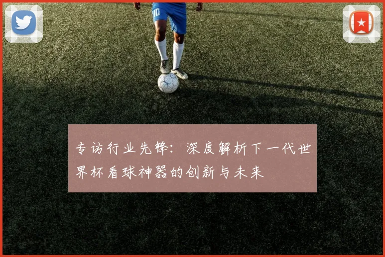 专访行业先锋：深度解析下一代世界杯看球神器的创新与未来