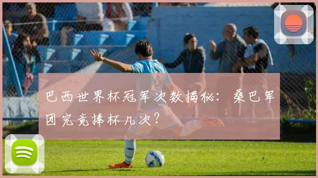 巴西世界杯冠军次数揭秘：桑巴军团究竟捧杯几次？