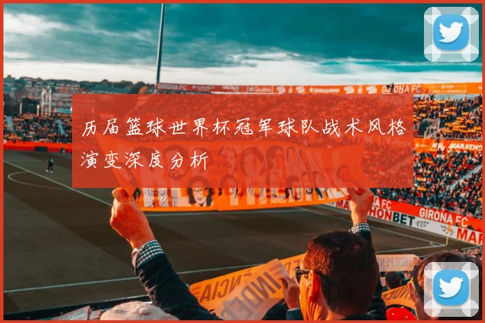 历届篮球世界杯冠军球队战术风格演变深度分析