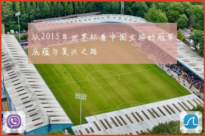 从2015年世界杯看中国女排的冠军底蕴与复兴之路