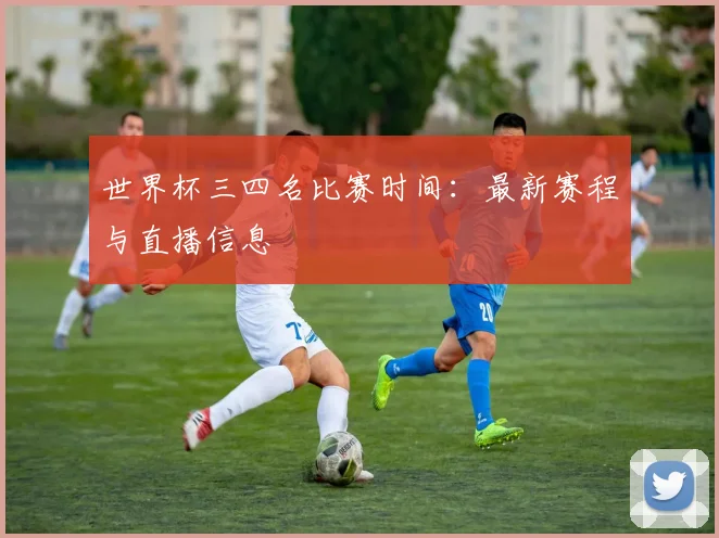 世界杯三四名比赛时间：最新赛程与直播信息