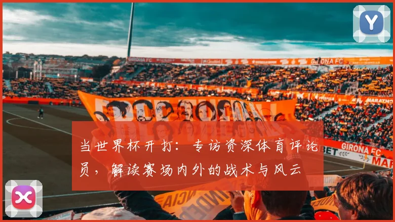 当世界杯开打：专访资深体育评论员，解读赛场内外的战术与风云