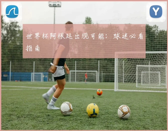 世界杯阿根廷出现可能：球迷必看指南