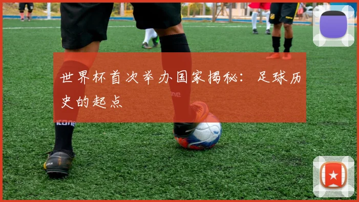 世界杯首次举办国家揭秘：足球历史的起点