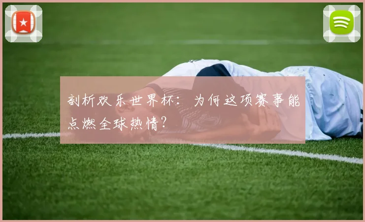 剖析欢乐世界杯：为何这项赛事能点燃全球热情？